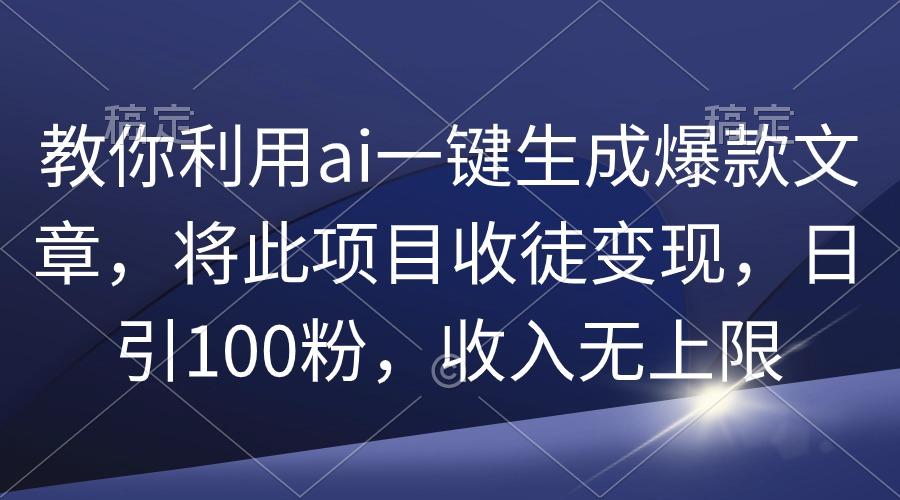 (9495期)教你利用ai一键生成爆款文章，将此项目收徒变现，日引100粉，收入无上限-E网资源
