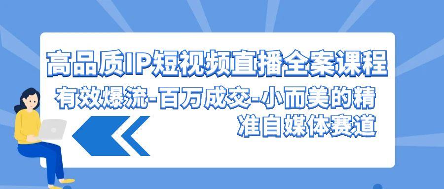 (9591期)高品质 IP短视频直播-全案课程，有效爆流-百万成交-小而美的精准自媒体赛道-E网资源