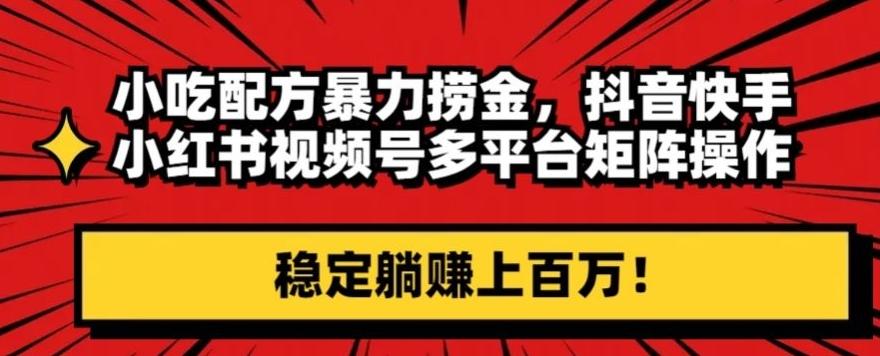 小吃配方暴力捞金，抖音快手小红书视频号多平台矩阵操作，稳定躺赚上百万！-E网资源