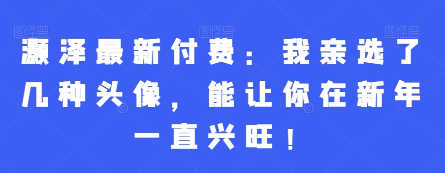 灏泽最新付费：我亲选了几种头像，能让你在新年一直兴旺！-E网资源