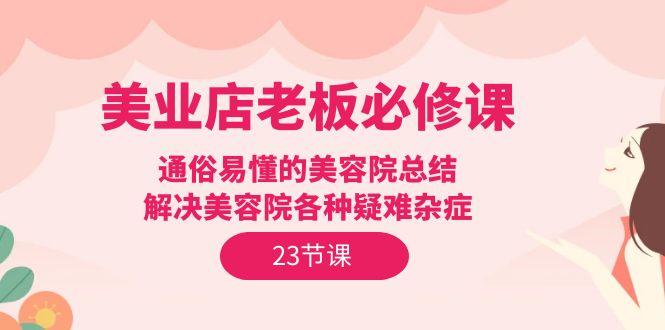 (9986期)美业店老板必修课：通俗易懂的美容院总结，解决美容院各种疑难杂症(23节)-E网资源
