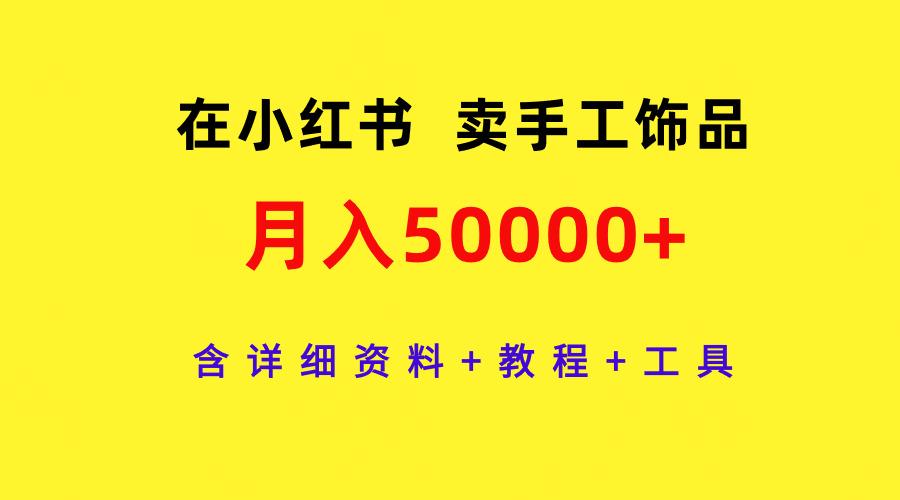 (9585期)在小红书卖手工饰品，月入50000+，含详细资料+教程+工具-E网资源