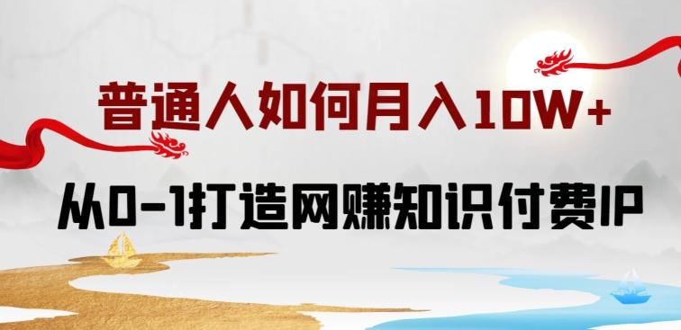 普通人如何打造知识付费IP月入10W+，从0-1打造网赚知识付费IP，小白喂饭级教程【揭秘】-E网资源