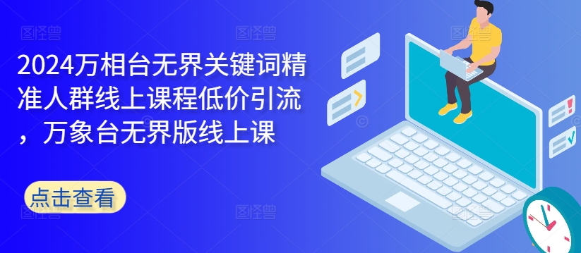 2024万相台无界关键词精准人群线上课程低价引流 ，万象台无界版线上课-E网资源