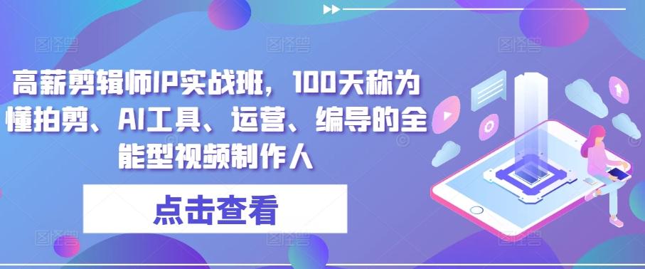 高薪剪辑师IP实战班，100天称为懂拍剪、AI工具、运营、编导的全能型视频制作人-E网资源