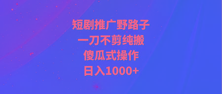 (9586期)短剧推广野路子，一刀不剪纯搬运，傻瓜式操作，日入1000+-E网资源