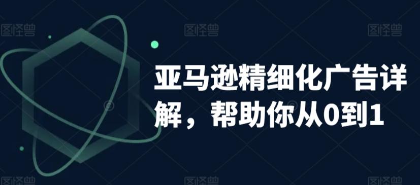 亚马逊精细化广告详解，帮助你从0到1，自动广告权重解读、手动广告打法详解-E网资源