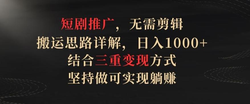 短剧推广，无需剪辑，搬运思路详解，日入1000+，结合三重变现方式，坚持做可实现躺赚【揭秘】-E网资源