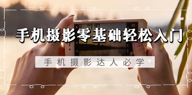 手机摄影零基础轻松入门，手机摄影-达人必学，不限手机品牌-无水印课程-E网资源