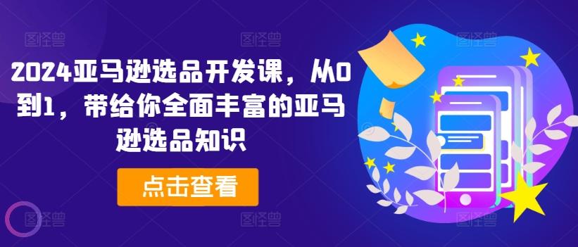 2024亚马逊选品开发课，从0到1，带给你全面丰富的亚马逊选品知识-E网资源