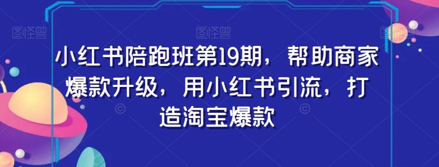 小红书陪跑班第19期，帮助商家爆款升级，用小红书引流，打造淘宝爆款-E网资源
