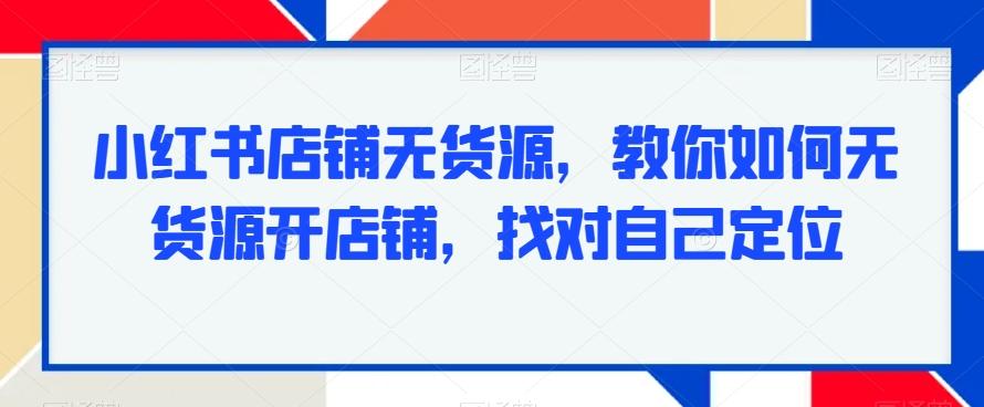 小红书店铺无货源，教你如何无货源开店铺，找对自己定位-E网资源