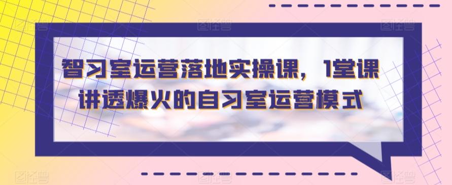 智习室运营落地实操课，1堂课讲透爆火的自习室运营模式-E网资源