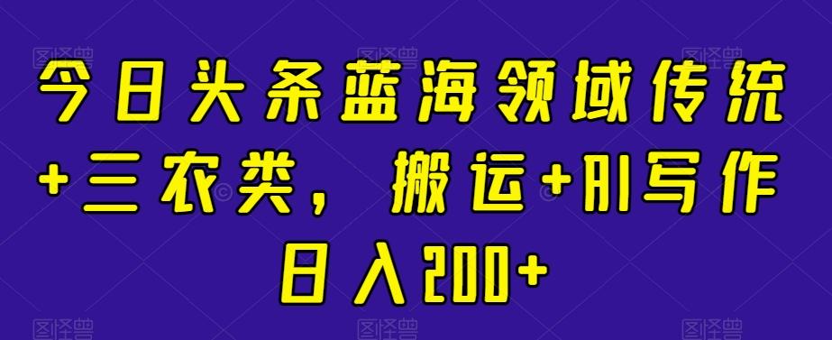 今日头条蓝海领域传统+三农类，搬运+AI写作日入200+-E网资源