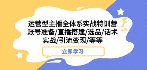 运营型主播全体系实战特训营，账号准备/直播搭建/选品/话术实战/引流变现/等等-E网资源