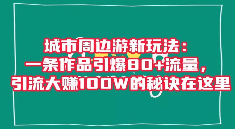 城市周边游新玩法：一条作品引爆80+流量，引流大赚100W的秘诀在这里【揭秘】-E网资源