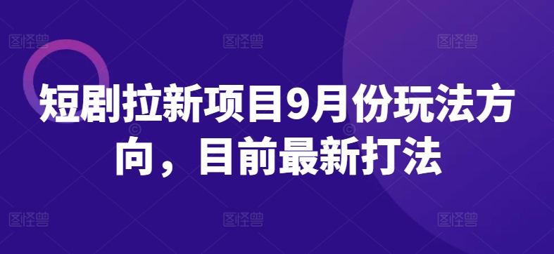 短剧拉新项目9月份玩法方向，目前最新打法-E网资源