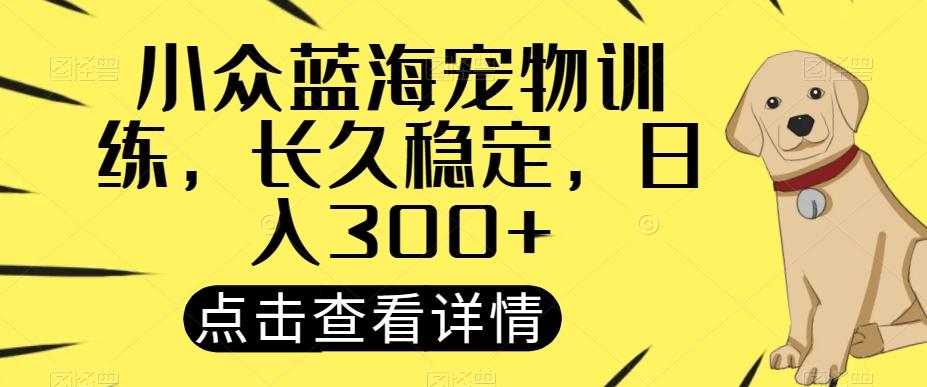 小众蓝海宠物训练，长久稳定，日入300+-E网资源