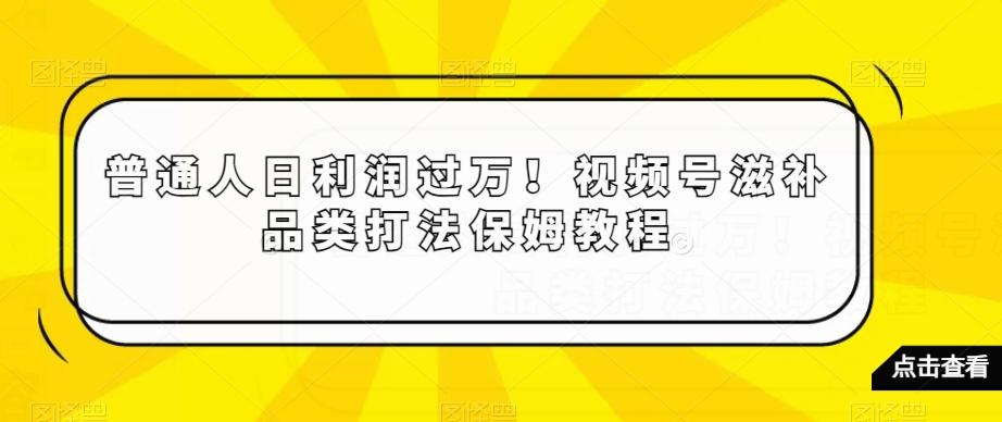 普通人日利润过万！视频号滋补品类打法保姆教程【揭秘】-E网资源