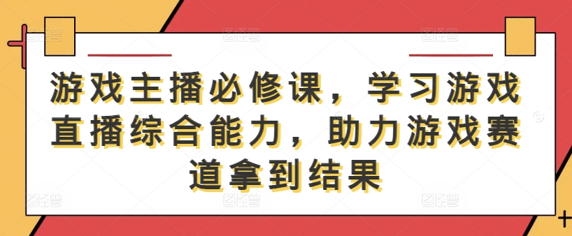 游戏主播必修课，学习游戏直播综合能力，助力游戏赛道拿到结果-E网资源