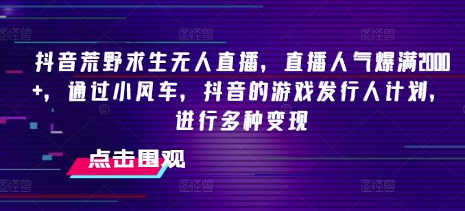 抖音荒野求生无人直播，直播人气爆满2000+，通过小风车，抖音的游戏发行人计划，进行多种变现【揭秘】-E网资源