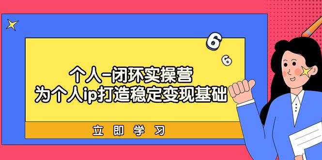 (9331期)个人-闭环实操营：为个人ip打造稳定变现基础，从价值定位/爆款打造/产品…-E网资源