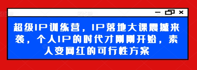 超级IP训练营，IP落地大课震撼来袭，个人IP的时代才刚刚开始，素人变网红的可行性方案-E网资源