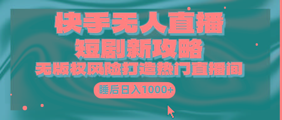 (9918期)快手无人直播短剧新攻略，合规无版权风险，打造热门直播间，睡后日入1000+-E网资源