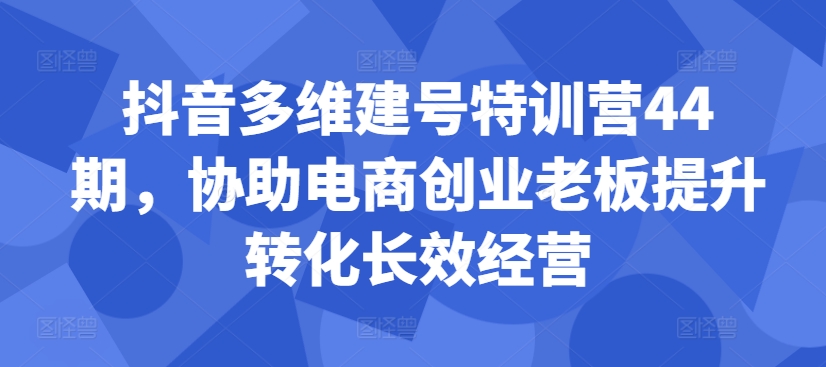 抖音多维建号特训营44期，协助电商创业老板提升转化长效经营-E网资源