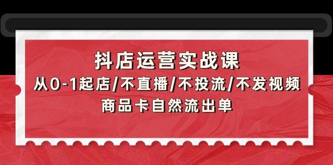 (9705期)抖店运营实战课：从0-1起店/不直播/不投流/不发视频/商品卡自然流出单-E网资源