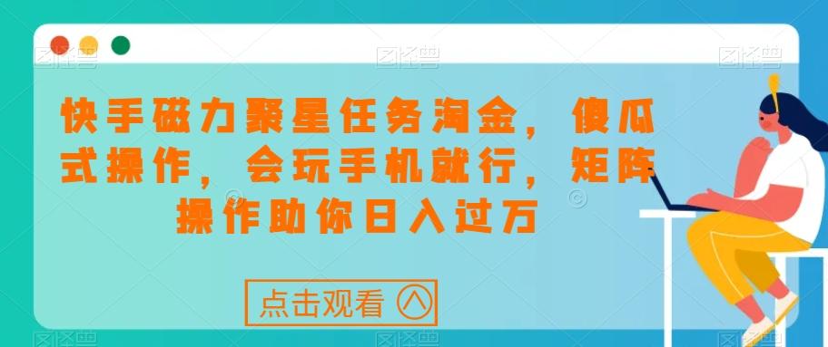 快手磁力聚星任务淘金，傻瓜式操作，会玩手机就行，矩阵操作助你日入过万-E网资源