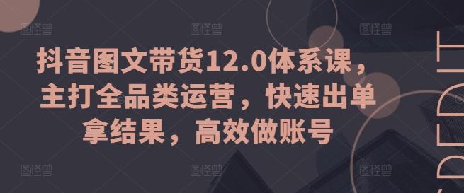 抖音图文带货12.0体系课，主打全品类运营，快速出单拿结果，高效做账号-E网资源