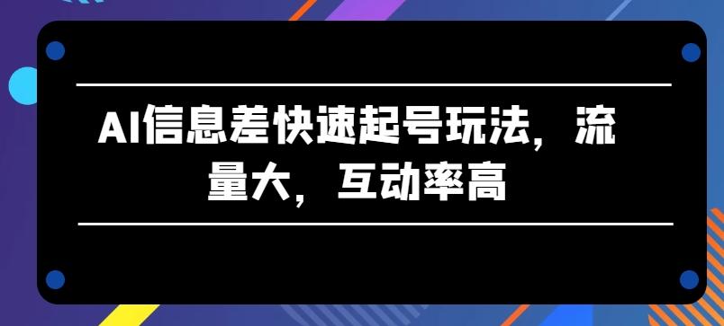 AI信息差快速起号玩法，流量大，互动率高【揭秘】-E网资源