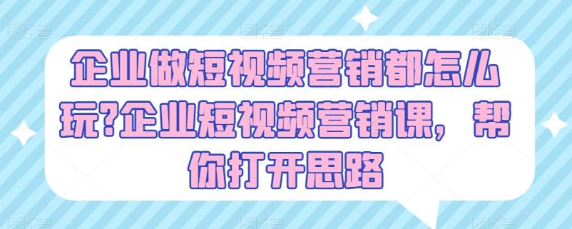 企业做短视频营销都怎么玩?企业短视频营销课，帮你打开思路-E网资源