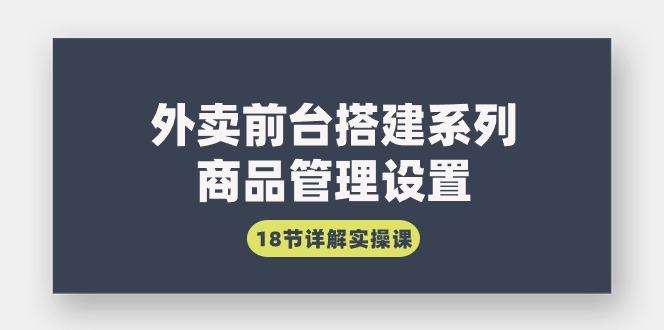(9274期)外卖前台搭建系列｜商品管理设置，18节详解实操课-E网资源