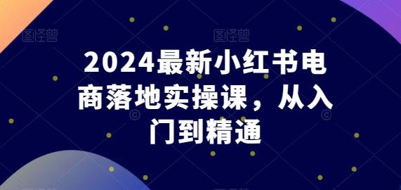 2024最新小红书电商落地实操课，从入门到精通-E网资源
