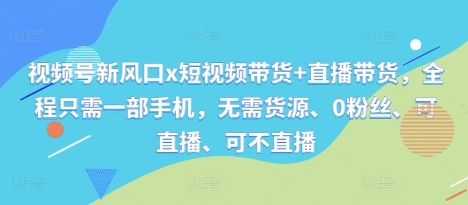 视频号新风口x短视频带货+直播带货，全程只需一部手机，无需货源、0粉丝、可直播、可不直播-E网资源