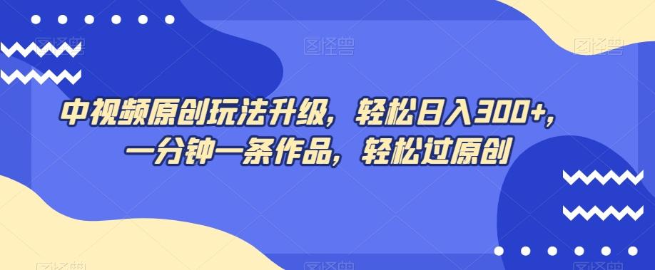 中视频原创玩法升级，轻松日入300+，一分钟一条作品，轻松过原创【揭秘】-E网资源