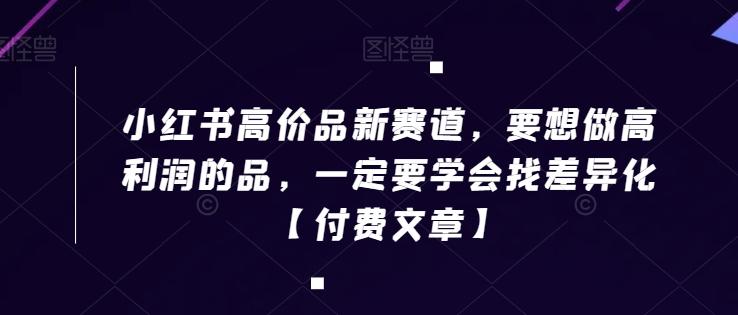 小红书高价品新赛道，要想做高利润的品，一定要学会找差异化【付费文章】-E网资源