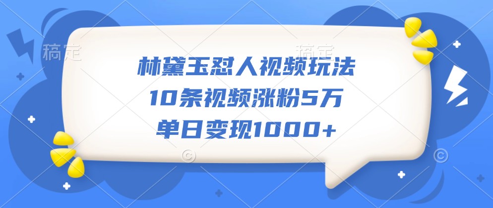 林黛玉怼人视频玩法，10条视频涨粉5万，单日变现1000+-E网资源