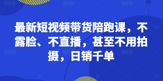 最新短视频带货陪跑课，不露脸、不直播，甚至不用拍摄，日销千单-E网资源