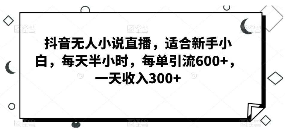 抖音无人小说直播，适合新手小白，每天半小时，每单引流600+，一天收入300+-E网资源