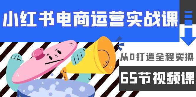 (9724期)小红书电商运营实战课，从0打造全程实操(65节视频课)-E网资源