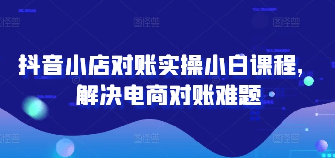 抖音小店对账实操小白课程，解决电商对账难题-E网资源