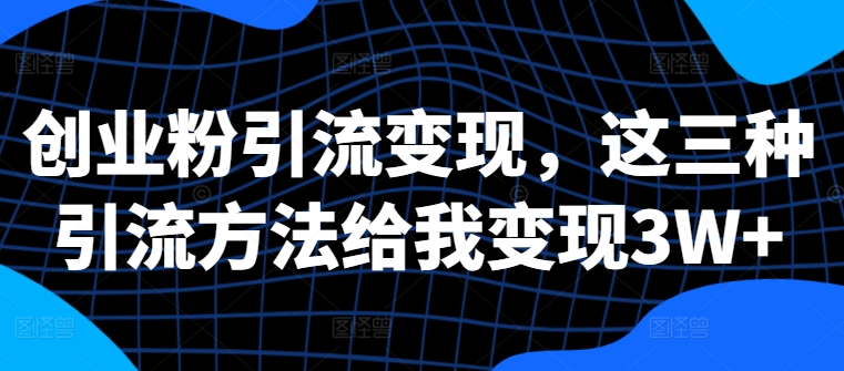 创业粉引流变现，这三种引流方法给我变现3W+【揭秘】-E网资源