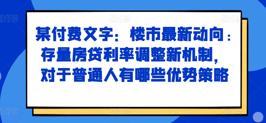 某付费文章：楼市最新动向，存量房贷利率调整新机制，对于普通人有哪些优势策略-E网资源