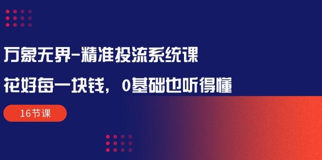 万象无界-精准投流系统课：花好 每一块钱，0基础也听得懂(16节课-E网资源