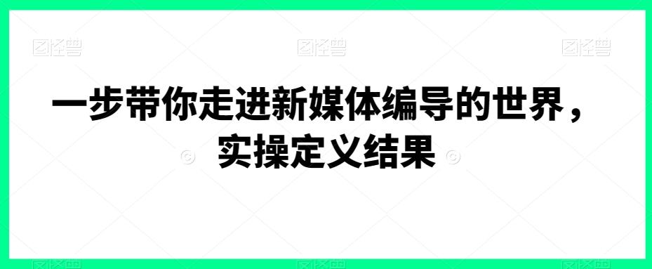 一步带你走进新媒体编导的世界，实操定义结果-E网资源