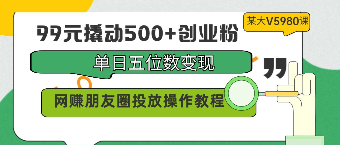 99元撬动500+创业粉，单日五位数变现，网赚朋友圈投放操作教程价值5980！-E网资源