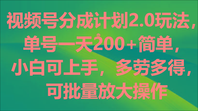 视频号分成计划2.0玩法，单号一天200+简单，小白可上手，多劳多得，可批量放大操作-E网资源
